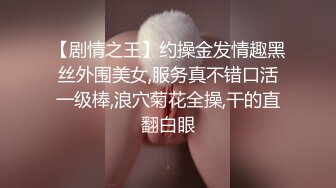 【剧情之王】约操金发情趣黑丝外围美女,服务真不错口活一级棒,浪穴菊花全操,干的直翻白眼