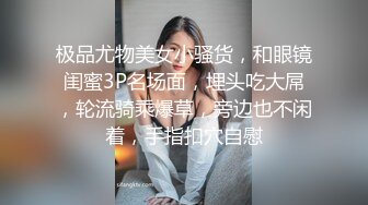 极品尤物美女小骚货，和眼镜闺蜜3P名场面，埋头吃大屌，轮流骑乘爆草，旁边也不闲着，手指扣穴自慰