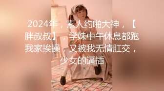 2024年，素人约啪大神，【胖叔叔】，学妹中午休息都跑我家挨操，又被我无情肛交，少女的逼插