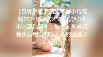 【包崽崽崽】清纯可爱小母狗嫩妹KTV篇 肉嘟嘟可爱粉嫩小穴湿粘淫汁，被主人爸爸抓着头发用力的插入她的骚逼 2 (3)