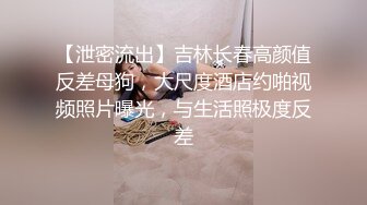 【泄密流出】吉林长春高颜值反差母狗，大尺度酒店约啪视频照片曝光，与生活照极度反差