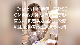 【Dragon】推特博主顶级SDOM调教大神 调教超多高颜值女神 抓着头发强奸式轮流爆插 女神背地里被调教成精厕7 (1)