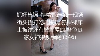 抓奸集锦-特精甄选第一现场街头扭打吃瓜围观 赤裸裸床上被逮还有被割屌的 各色良家女神狼狈瞬间 (346)