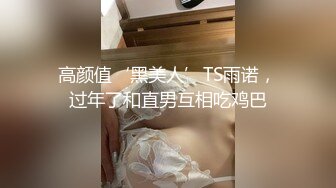 高颜值‘黑美人’TS雨诺，过年了和直男互相吃鸡巴