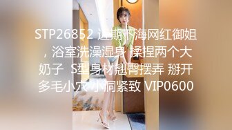 STP26852 近期下海网红御姐，浴室洗澡湿身 揉捏两个大奶子  S型身材翘臀摆弄 掰开多毛小穴 小洞紧致 VIP0600