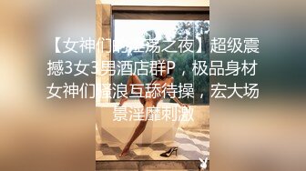 【女神们的淫荡之夜】超级震撼3女3男酒店群P，极品身材女神们骚浪互舔待操，宏大场景淫靡刺激