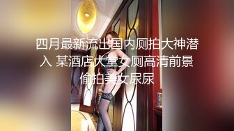 四月最新流出国内厕拍大神潜入 某酒店大堂女厕高清前景偷拍美女尿尿