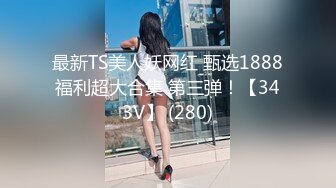 最新TS美人妖网红 甄选1888福利超大合集 第三弹！【343V】 (280)