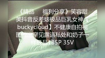 《精品㊙️福利分享》笑容甜美抖音反差婊极品巨乳女神【buckycloud】不健康自拍视图流出罕见露逼私处和奶子一样极品185P 35V