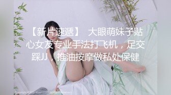 【新片速遞】  大眼萌妹子贴心女友专业手法打飞机，足交踩JJ，推油按摩做私处保健