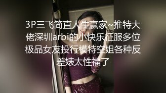 3P三飞简直人生赢家~推特大佬深圳arbi的小快乐征服多位极品女友投行模特空姐各种反差婊太性福了