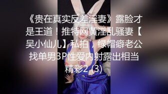 《贵在真实反差淫妻》露脸才是王道！推特网黄淫乱骚妻【吴小仙儿】私拍，绿帽癖老公找单男3P性爱内射露出相当精彩2 (3)