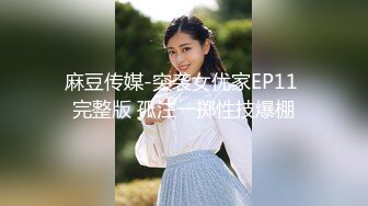 麻豆传媒-突袭女优家EP11 完整版 孤注一掷性技爆棚