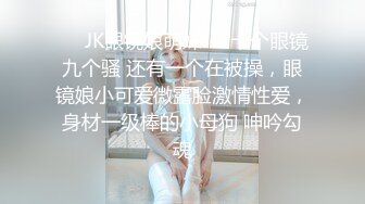 ❤️JK眼镜娘萌妹❤️十个眼镜九个骚 还有一个在被操，眼镜娘小可爱微露脸激情性爱，身材一级棒的小母狗 呻吟勾魂