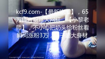 kcf9.com-【最新吃瓜】，65万抖音粉丝大网红，【小黎老师】，不小心把奶头给粉丝看瞬间涨粉3万，奶子超大身材一流