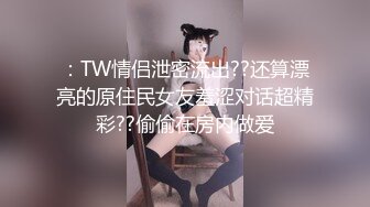 ：TW情侣泄密流出??还算漂亮的原住民女友羞涩对话超精彩??偷偷在房内做爱