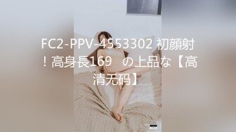 FC2-PPV-4553302 初顔射！高身長169㎝の上品な【高清无码】