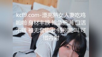 kcf9.com-漂亮熟女人妻吃鸡啪啪 身材丰腴 鲍鱼肥满 口活不错 被无套输出 特别能叫 可惜内射