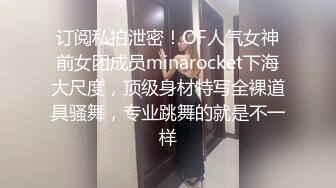 订阅私拍泄密！OF人气女神前女团成员minarocket下海大尺度，顶级身材特写全裸道具骚舞，专业跳舞的就是不一样