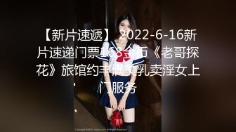 【新片速遞】 2022-6-16新片速递门票168金币《老哥探花》旅馆约丰满美乳卖淫女上门服务