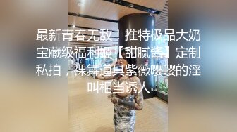 STP24625 广西百色小橙子：哦哦哦爸爸， 好爽呀，你又射人家里面啦，好坏啊。叫声像相声一样，迷人又风骚！