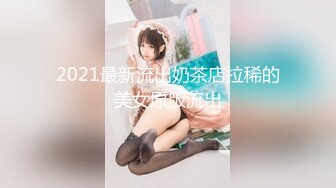 2021最新流出奶茶店拉稀的美女原版流出