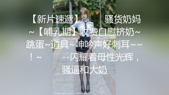 【新片速遞】 ✨✨✨骚货奶妈~【哺乳期】收费自慰挤奶~跳蛋~道具~呻吟声好刺耳~~！~✨✨✨--闪耀着母性光辉，骚逼和大奶