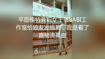 平面模特兼职女主播BABI工作室给狼友发福利，我是看了直接流鼻血