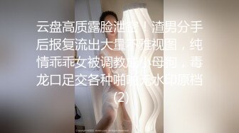 云盘高质露脸泄密！渣男分手后报复流出大量不雅视图，纯情乖乖女被调教成小母狗，毒龙口足交各种啪啪无水印原档 (2)