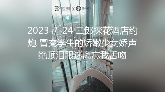 2023-7-24 二郎探花酒店约炮 冒充学生的娇嫩少女娇声绝顶泪眼迷离忘我舌吻