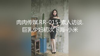 肉肉传媒.RR-015-素人访谈.巨乳少妇初次下海-小米