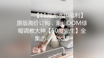 ⚫️⚫️【11月无水印福利】原版高价订购，潮汕DOM绿帽调教大神【50度先生】全集⑦，圣水3P