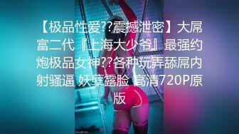 【极品性爱??震撼泄密】大屌富二代『上海大少爷』最强约炮极品女神??各种玩弄舔屌内射骚逼 妖孽露脸 高清720P原版