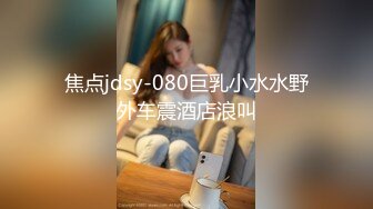 焦点jdsy-080巨乳小水水野外车震酒店浪叫