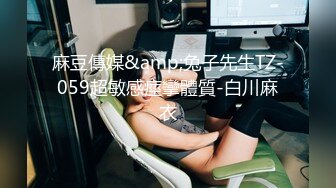 麻豆傳媒&amp;兔子先生TZ-059超敏感痙攣體質-白川麻衣