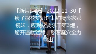 【新片速遞】 2022-11-30【瘦子探花梦幻馆】约操良家眼镜妹，应观众要求干第3炮，掰开逼就猛舔，怼着骚穴全力输出