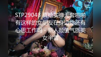 STP29048 真枪实弹无套啪啪有这样的女朋友在身边你还有心思工作吗 - 新人颜值气质美女半雪