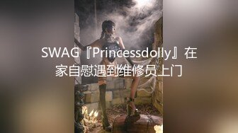 SWAG『Princessdolly』在家自慰遇到维修员上门