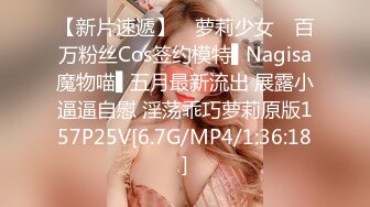 【新片速遞】 ✿萝莉少女✿ 百万粉丝Cos签约模特▌Nagisa魔物喵▌五月最新流出 展露小逼逼自慰 淫荡乖巧萝莉原版157P25V[6.7G/MP4/1:36:18]