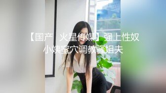 【国产❤火星传媒】强上性奴小姨蜜穴调教骚姐夫