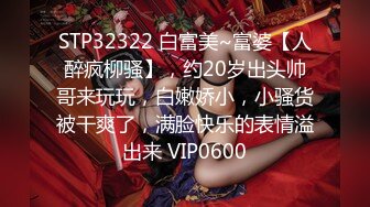 STP32322 白富美~富婆【人醉疯柳骚】，约20岁出头帅哥来玩玩，白嫩娇小，小骚货被干爽了，满脸快乐的表情溢出来 VIP0600