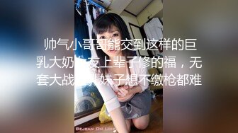  帅气小哥哥能交到这样的巨乳大奶女友上辈子修的福，无套大战巨乳妹子想不缴枪都难