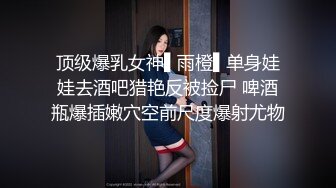 顶级爆乳女神▌雨橙▌单身娃娃去酒吧猎艳反被捡尸 啤酒瓶爆插嫩穴空前尺度爆射尤物