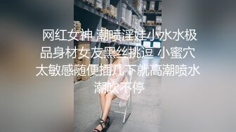  网红女神 潮喷淫娃小水水极品身材女友黑丝挑逗 小蜜穴太敏感随便插几下就高潮喷水 潮吹不停