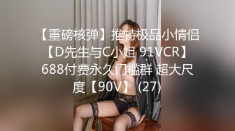 【重磅核弹】推特极品小情侣 【D先生与C小姐 91VCR】 688付费永久门槛群 超大尺度【90V】 (27)