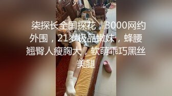   柒探长全国探花，3000网约外围，21岁极品嫩妹，蜂腰翘臀人瘦胸大，软萌乖巧黑丝美腿