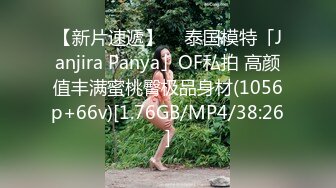 【新片速遞】  ✨泰国模特「Janjira Panya」OF私拍 高颜值丰满蜜桃臀极品身材(1056p+66v)[1.76GB/MP4/38:26]