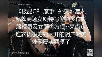 《极品CP✿魔手✿外购》潜入品牌商场女厕特写偸拍多位制服柜员及女顾客方便~亮点多连衣裙小媳妇大开的阴户嫩肉外翻属实看硬了