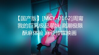 【国产版】[MCY-0162]周甯 我的巨乳极品萌妹 高潮极限酥麻体验 麻豆传媒映画