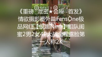 《重磅✅泄密★会所✅首发》情欲摄影番外篇FansOne极品网红【倪娜Nina】组队闺蜜2男2女4P大战全程露脸第一人称2K